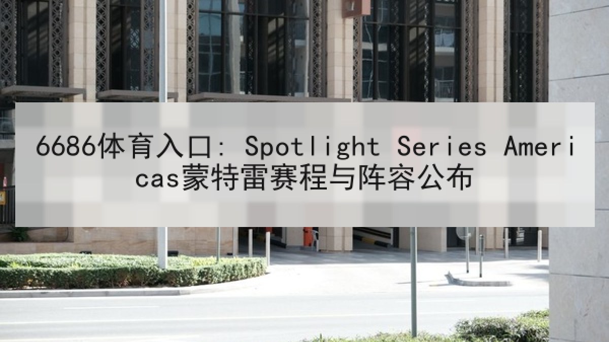 6686体育入口: Spotlight Series Americas蒙特雷赛程与阵容公布 6686体育入口: Spotlight Series Americas蒙特雷赛程与阵容公布